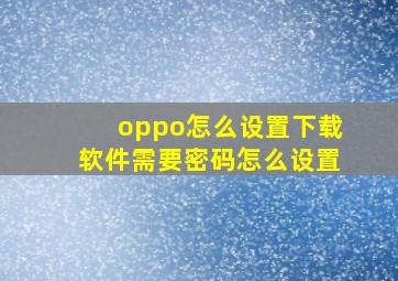 oppo怎么设置下载软件需要密码怎么设置