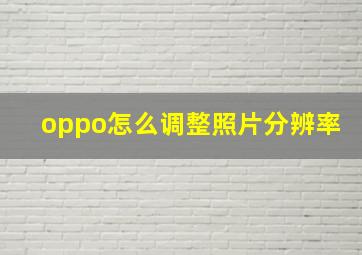 oppo怎么调整照片分辨率