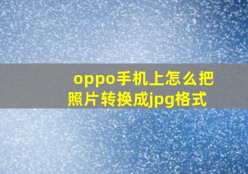 oppo手机上怎么把照片转换成jpg格式