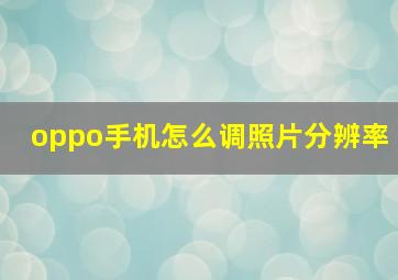 oppo手机怎么调照片分辨率