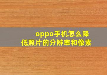 oppo手机怎么降低照片的分辨率和像素