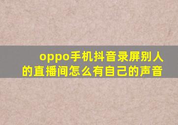 oppo手机抖音录屏别人的直播间怎么有自己的声音