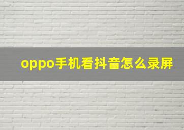 oppo手机看抖音怎么录屏