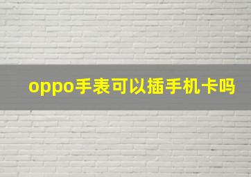 oppo手表可以插手机卡吗