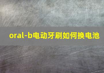 oral-b电动牙刷如何换电池