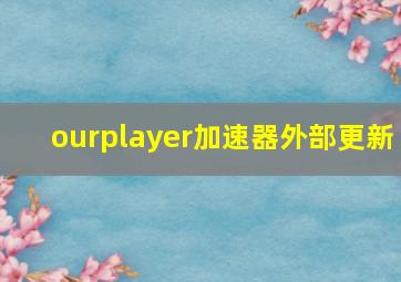 ourplayer加速器外部更新