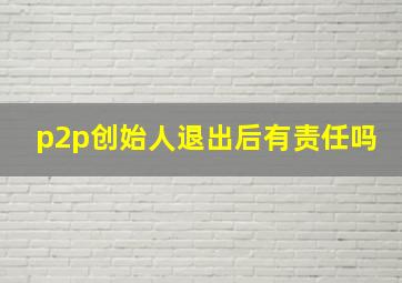 p2p创始人退出后有责任吗