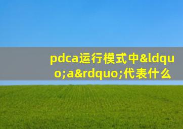 pdca运行模式中“a”代表什么