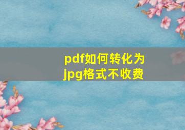 pdf如何转化为jpg格式不收费