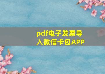 pdf电子发票导入微信卡包APP