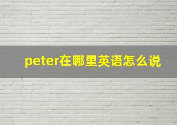 peter在哪里英语怎么说