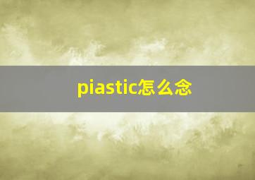 piastic怎么念