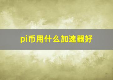 pi币用什么加速器好