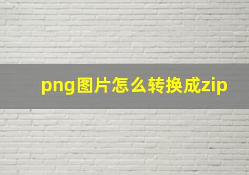 png图片怎么转换成zip