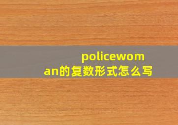 policewoman的复数形式怎么写