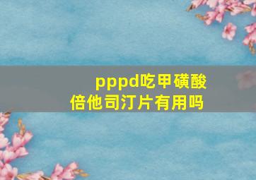 pppd吃甲磺酸倍他司汀片有用吗