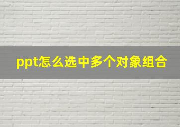 ppt怎么选中多个对象组合