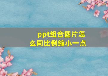 ppt组合图片怎么同比例缩小一点