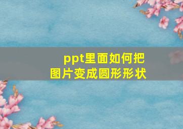 ppt里面如何把图片变成圆形形状