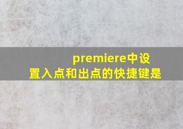 premiere中设置入点和出点的快捷键是