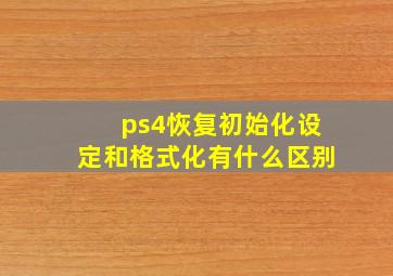 ps4恢复初始化设定和格式化有什么区别