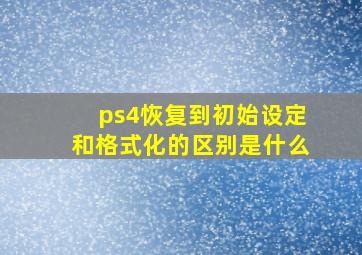 ps4恢复到初始设定和格式化的区别是什么