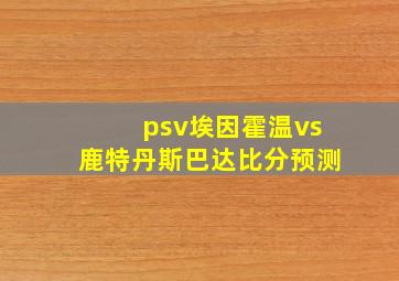 psv埃因霍温vs鹿特丹斯巴达比分预测