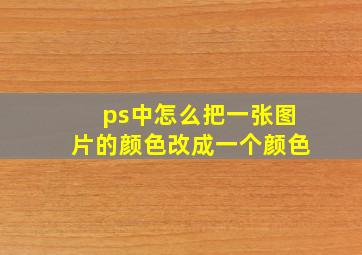 ps中怎么把一张图片的颜色改成一个颜色