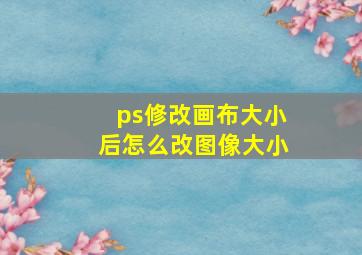 ps修改画布大小后怎么改图像大小