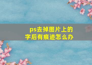 ps去掉图片上的字后有痕迹怎么办