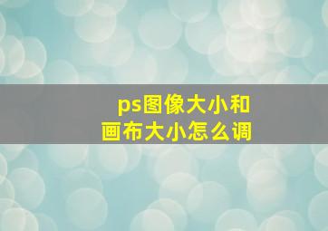 ps图像大小和画布大小怎么调