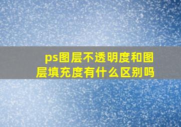 ps图层不透明度和图层填充度有什么区别吗