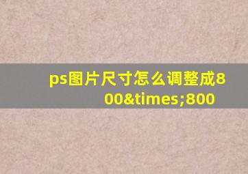 ps图片尺寸怎么调整成800×800