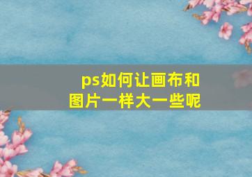 ps如何让画布和图片一样大一些呢