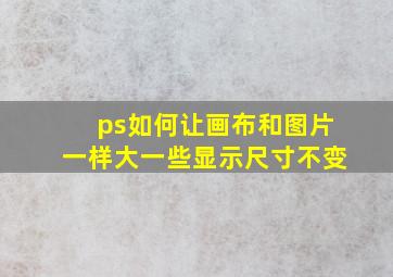 ps如何让画布和图片一样大一些显示尺寸不变