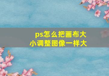 ps怎么把画布大小调整图像一样大