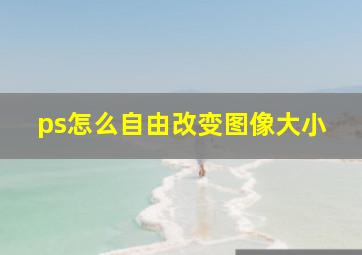 ps怎么自由改变图像大小