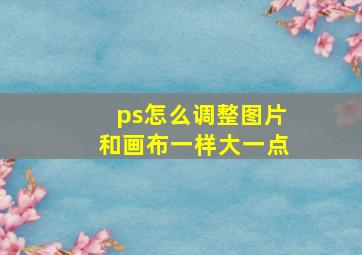 ps怎么调整图片和画布一样大一点