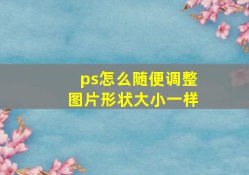 ps怎么随便调整图片形状大小一样