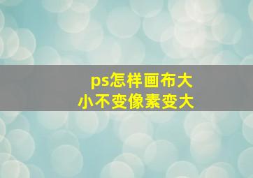 ps怎样画布大小不变像素变大