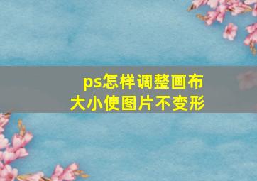 ps怎样调整画布大小使图片不变形