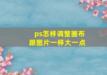 ps怎样调整画布跟图片一样大一点