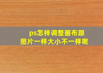 ps怎样调整画布跟图片一样大小不一样呢