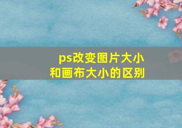 ps改变图片大小和画布大小的区别