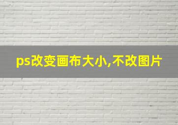 ps改变画布大小,不改图片