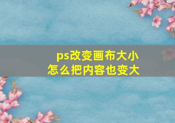 ps改变画布大小怎么把内容也变大