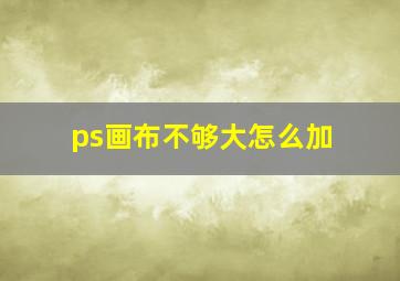 ps画布不够大怎么加