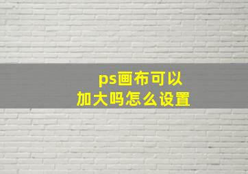 ps画布可以加大吗怎么设置