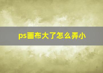 ps画布大了怎么弄小