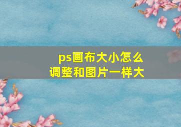 ps画布大小怎么调整和图片一样大